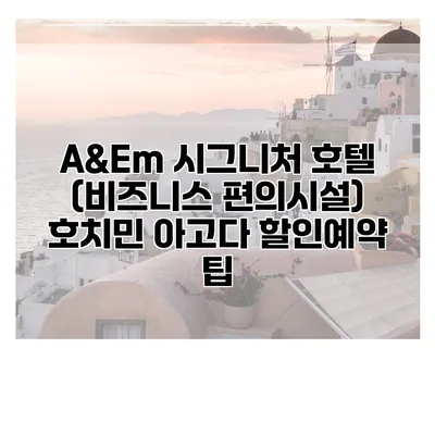 A&Em 시그니처 호텔 (비즈니스 편의시설) 호치민 아고다 할인예약 팁