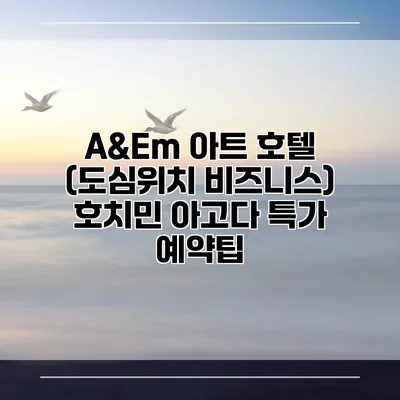 A&Em 아트 호텔 (도심위치 비즈니스) 호치민 아고다 특가 예약팁
