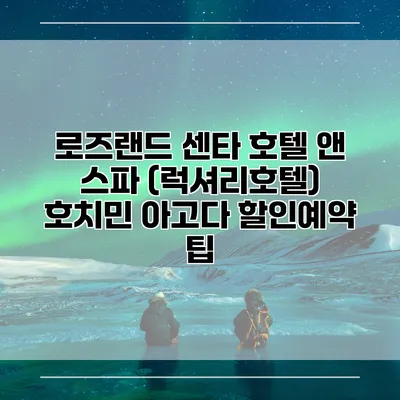 로즈랜드 센타 호텔 앤 스파 (럭셔리호텔) 호치민 아고다 할인예약 팁
