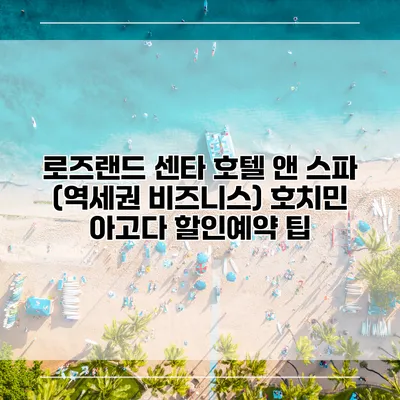 로즈랜드 센타 호텔 앤 스파 (역세권 비즈니스) 호치민 아고다 할인예약 팁