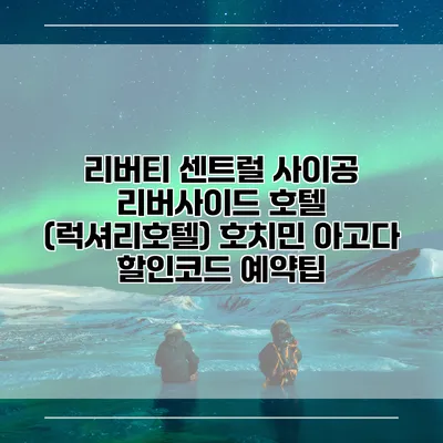 리버티 센트럴 사이공 리버사이드 호텔 (럭셔리호텔) 호치민 아고다 할인코드 예약팁