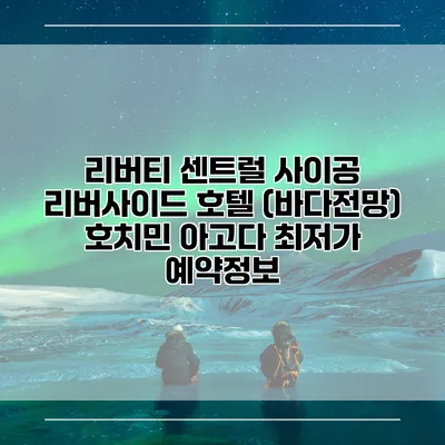 리버티 센트럴 사이공 리버사이드 호텔 (바다전망) 호치민 아고다 최저가 예약정보