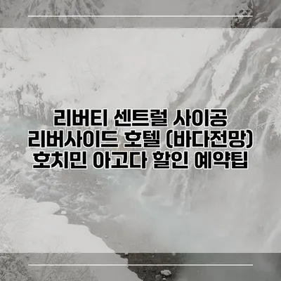 리버티 센트럴 사이공 리버사이드 호텔 (바다전망) 호치민 아고다 할인 예약팁