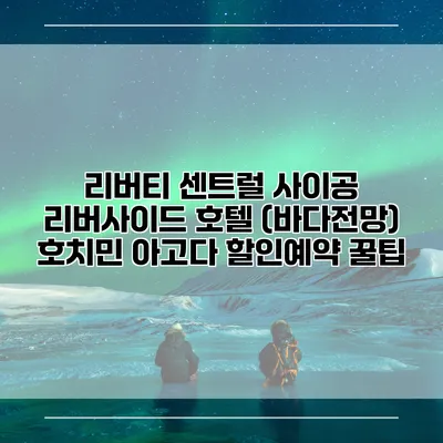 리버티 센트럴 사이공 리버사이드 호텔 (바다전망) 호치민 아고다 할인예약 꿀팁