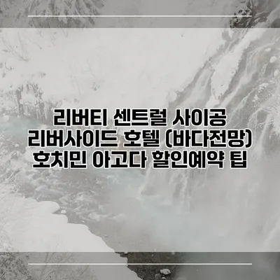 리버티 센트럴 사이공 리버사이드 호텔 (바다전망) 호치민 아고다 할인예약 팁