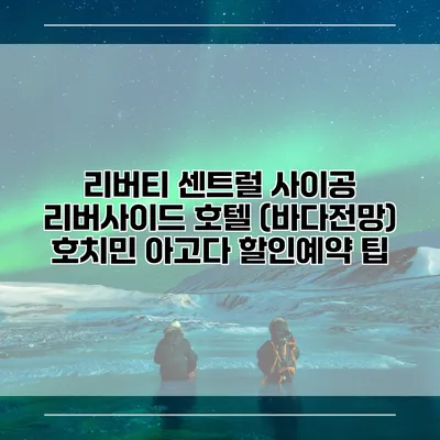 리버티 센트럴 사이공 리버사이드 호텔 (바다전망) 호치민 아고다 할인예약 팁