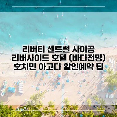 리버티 센트럴 사이공 리버사이드 호텔 (바다전망) 호치민 아고다 할인예약 팁