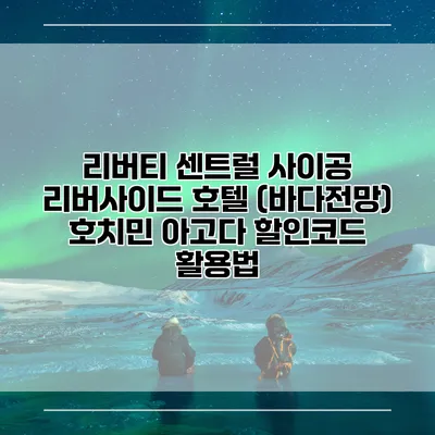 리버티 센트럴 사이공 리버사이드 호텔 (바다전망) 호치민 아고다 할인코드 활용법