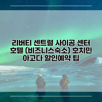 리버티 센트럴 사이공 센터 호텔 (비즈니스숙소) 호치민 아고다 할인예약 팁
