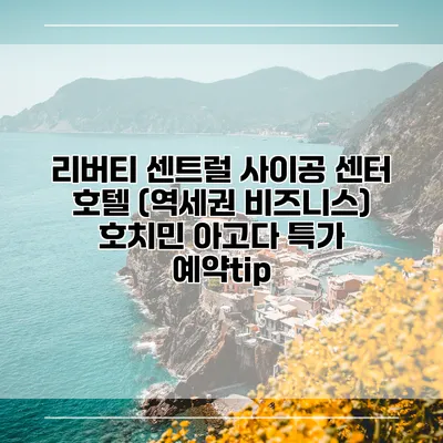 리버티 센트럴 사이공 센터 호텔 (역세권 비즈니스) 호치민 아고다 특가 예약tip